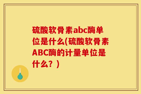 硫酸软骨素abc酶单位是什么(硫酸软骨素ABC酶的计量单位是什么?) 硫酸软骨素abc酶单位是什么(硫酸软骨素ABC酶的计量单位是什么?)