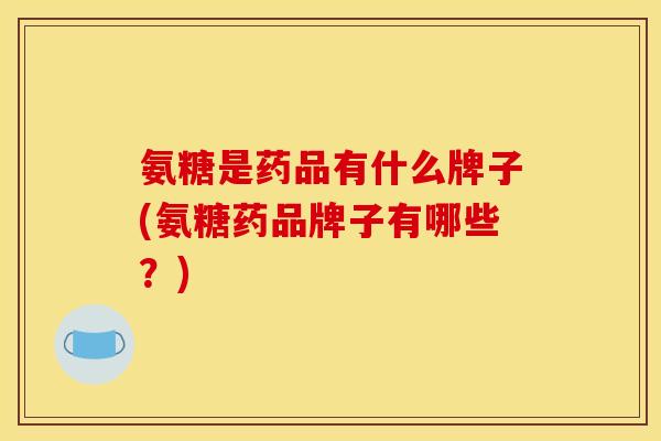 氨糖是药品有什么牌子(氨糖药品牌子有哪些?) 氨糖是药品有什么牌子(氨糖药品牌子有哪些?)