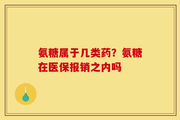 氨糖属于几类药？氨糖在医保报销之内吗