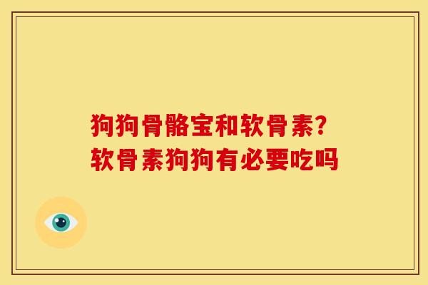 狗狗骨骼宝和软骨素？软骨素狗狗有必要吃吗