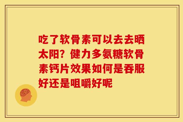 吃了软骨素可以去去晒太阳?健力多氨糖软骨素钙片效果如何是吞服好还是咀嚼好呢 吃了软骨素可以去去晒太阳?健力多氨糖软骨素钙片效果如何是吞服好还是咀嚼好呢