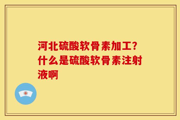 河北硫酸软骨素加工?什么是硫酸软骨素注射液啊 河北硫酸软骨素加工?什么是硫酸软骨素注射液啊