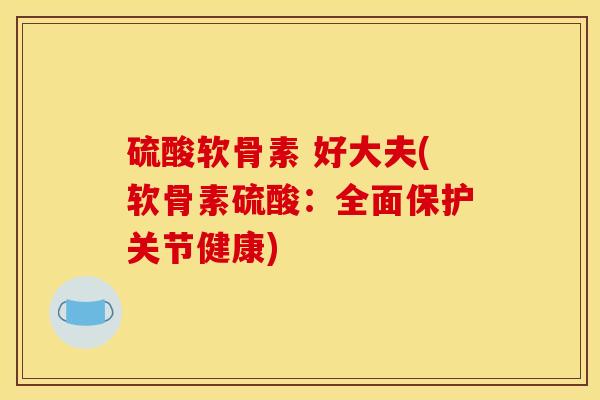 硫酸软骨素 好大夫(软骨素硫酸:全面保护关节健康) 硫酸软骨素 好大夫(软骨素硫酸:全面保护关节健康)