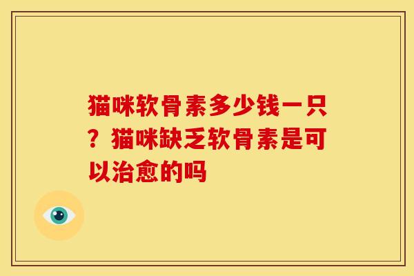 猫咪软骨素多少钱一只?猫咪缺乏软骨素是可以愈的吗 猫咪软骨素多少钱一只?猫咪缺乏软骨素是可以愈的吗