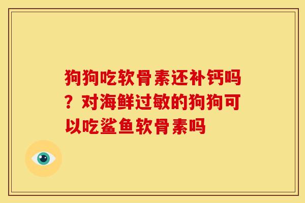 狗狗吃软骨素还补钙吗?对海鲜的狗狗可以吃鲨鱼软骨素吗 狗狗吃软骨素还补钙吗?对海鲜的狗狗可以吃鲨鱼软骨素吗