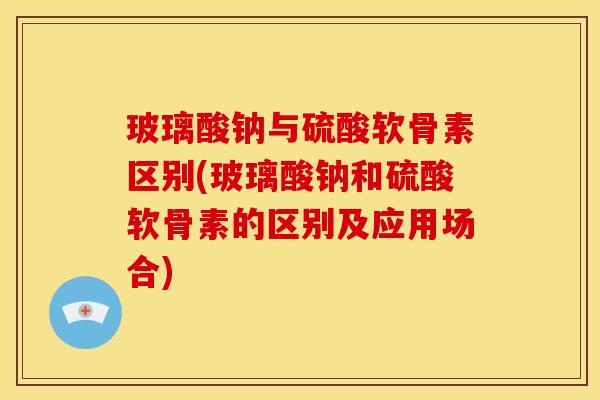 玻璃酸钠与硫酸软骨素区别(玻璃酸钠和硫酸软骨素的区别及应用场合)