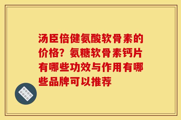 汤臣倍健氨酸软骨素的价格?氨糖软骨素钙片有哪些功效与作用有哪些品牌可以推荐 汤臣倍健氨酸软骨素的价格?氨糖软骨素钙片有哪些功效与作用有哪些品牌可以推荐