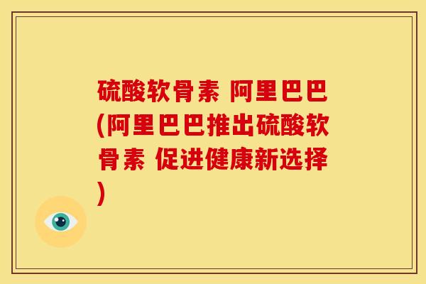 硫酸软骨素 阿里巴巴(阿里巴巴推出硫酸软骨素 促进健康新选择) 硫酸软骨素 阿里巴巴(阿里巴巴推出硫酸软骨素 促进健康新选择)