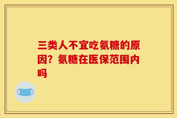 三类人不宜吃氨糖的原因?氨糖在医保范围内吗 三类人不宜吃氨糖的原因?氨糖在医保范围内吗
