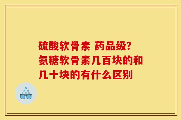 硫酸软骨素 药品级？氨糖软骨素几百块的和几十块的有什么区别