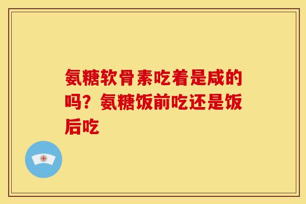 氨糖软骨素吃着是咸的吗？氨糖饭前吃还是饭后吃