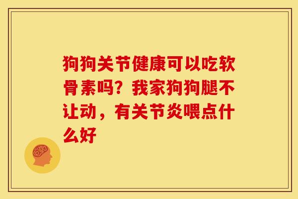 狗狗关节健康可以吃软骨素吗?我家狗狗腿不让动,有喂点什么好 狗狗关节健康可以吃软骨素吗?我家狗狗腿不让动,有喂点什么好