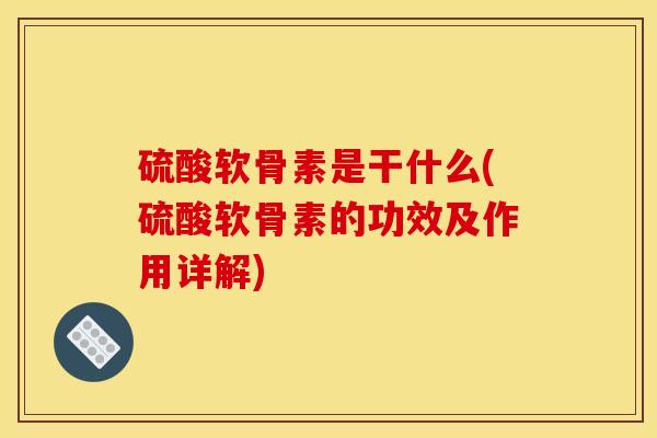 硫酸软骨素是干什么(硫酸软骨素的功效及作用详解) 硫酸软骨素是干什么(硫酸软骨素的功效及作用详解)