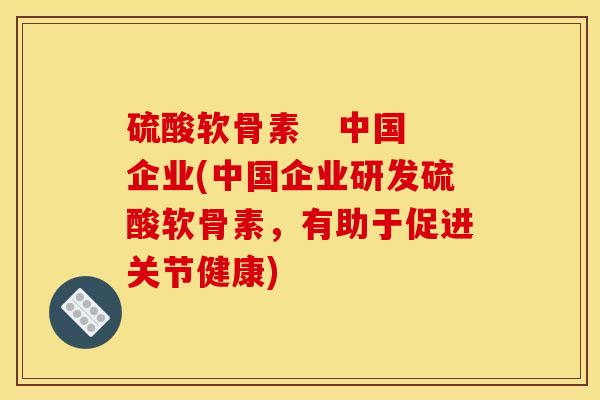 硫酸软骨素   中国企业(中国企业研发硫酸软骨素，有助于促进关节健康)