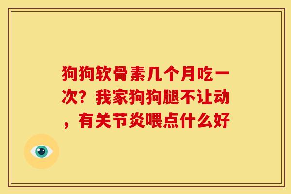 狗狗软骨素几个月吃一次?我家狗狗腿不让动,有喂点什么好 狗狗软骨素几个月吃一次?我家狗狗腿不让动,有喂点什么好