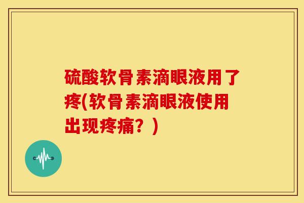 硫酸软骨素滴眼液用了疼(软骨素滴眼液使用出现?) 硫酸软骨素滴眼液用了疼(软骨素滴眼液使用出现?)