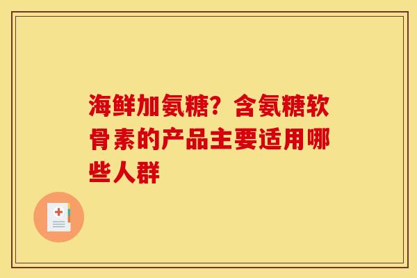 海鲜加氨糖？含氨糖软骨素的产品主要适用哪些人群