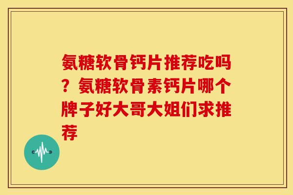 氨糖软骨钙片推荐吃吗？氨糖软骨素钙片哪个牌子好大哥大姐们求推荐