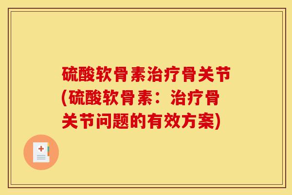 硫酸软骨素骨关节(硫酸软骨素:骨关节问题的有效方案) 硫酸软骨素骨关节(硫酸软骨素:骨关节问题的有效方案)