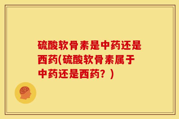 硫酸软骨素是还是西药(硫酸软骨素属于还是西药?) 硫酸软骨素是还是西药(硫酸软骨素属于还是西药?)