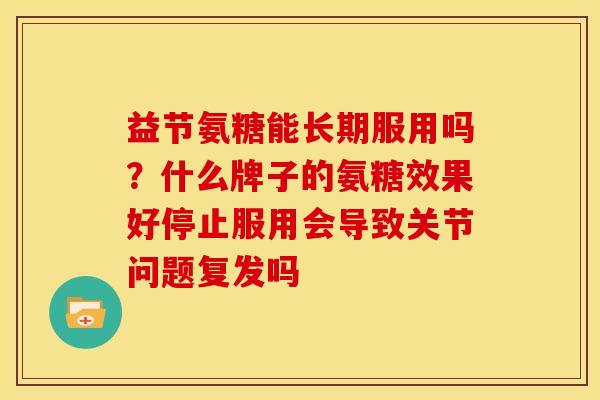 益节氨糖能长期服用吗?什么牌子的氨糖效果好停止服用会导致关节问题复发吗 益节氨糖能长期服用吗?什么牌子的氨糖效果好停止服用会导致关节问题复发吗