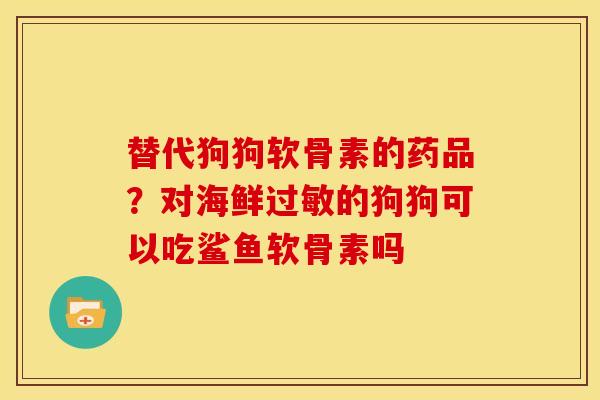 替代狗狗软骨素的药品?对海鲜的狗狗可以吃鲨鱼软骨素吗 替代狗狗软骨素的药品?对海鲜的狗狗可以吃鲨鱼软骨素吗