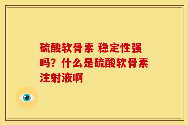 硫酸软骨素 稳定性强吗?什么是硫酸软骨素注射液啊 硫酸软骨素 稳定性强吗?什么是硫酸软骨素注射液啊