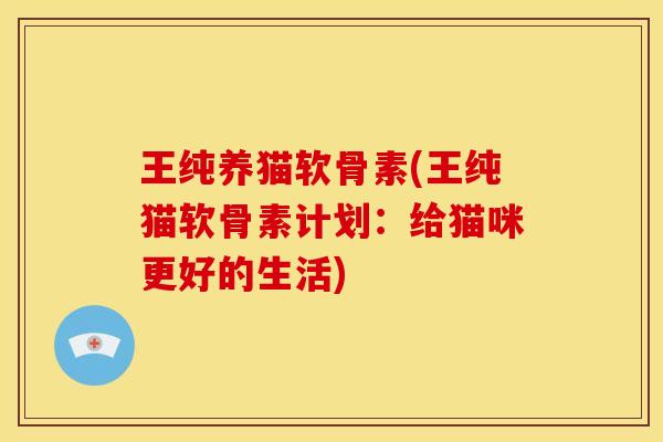 王纯养猫软骨素(王纯猫软骨素计划：给猫咪更好的生活)
