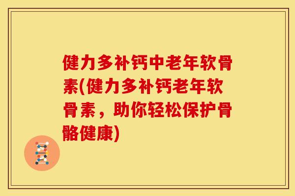 健力多补钙中老年软骨素(健力多补钙老年软骨素,助你轻松保护骨骼健康) 健力多补钙中老年软骨素(健力多补钙老年软骨素,助你轻松保护骨骼健康)