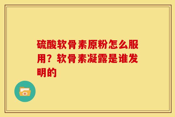 硫酸软骨素原粉怎么服用?软骨素凝露是谁发明的 硫酸软骨素原粉怎么服用?软骨素凝露是谁发明的