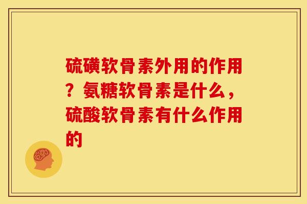 硫磺软骨素外用的作用？氨糖软骨素是什么，硫酸软骨素有什么作用的