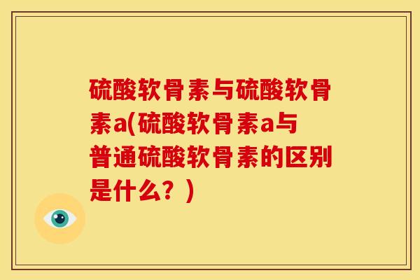 硫酸软骨素与硫酸软骨素a(硫酸软骨素a与普通硫酸软骨素的区别是什么？)