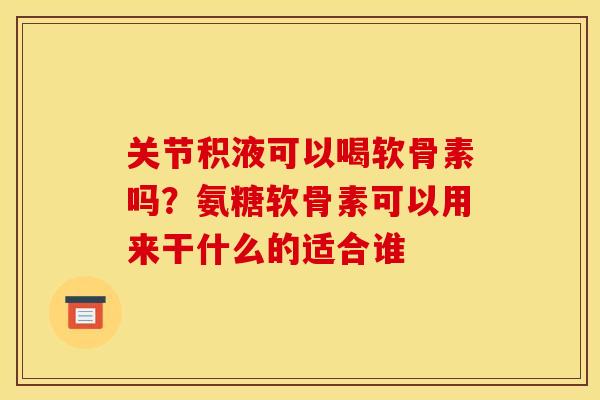 关节积液可以喝软骨素吗?氨糖软骨素可以用来干什么的适合谁 关节积液可以喝软骨素吗?氨糖软骨素可以用来干什么的适合谁