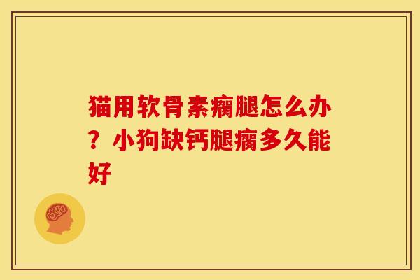 猫用软骨素瘸腿怎么办?小狗缺钙腿瘸多久能好 猫用软骨素瘸腿怎么办?小狗缺钙腿瘸多久能好