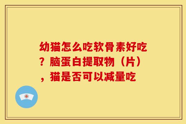 幼猫怎么吃软骨素好吃?脑蛋白提取物(片),猫是否可以减量吃 幼猫怎么吃软骨素好吃?脑蛋白提取物(片),猫是否可以减量吃