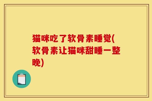 猫咪吃了软骨素睡觉(软骨素让猫咪甜睡一整晚) 猫咪吃了软骨素睡觉(软骨素让猫咪甜睡一整晚)