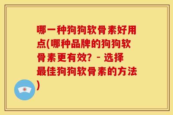 哪一种狗狗软骨素好用点(哪种品牌的狗狗软骨素更有效?- 选择佳狗狗软骨素的方法) 哪一种狗狗软骨素好用点(哪种品牌的狗狗软骨素更有效?- 选择佳狗狗软骨素的方法)