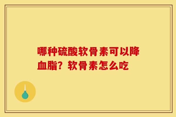 哪种硫酸软骨素可以降?软骨素怎么吃 哪种硫酸软骨素可以降?软骨素怎么吃