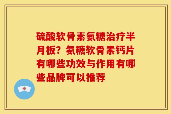 硫酸软骨素氨糖？氨糖软骨素钙片有哪些功效与作用有哪些品牌可以推荐