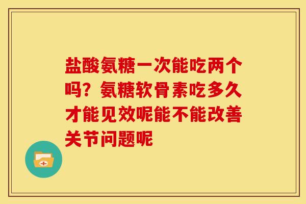 盐酸氨糖一次能吃两个吗?氨糖软骨素吃多久才能见效呢能不能改善关节问题呢 盐酸氨糖一次能吃两个吗?氨糖软骨素吃多久才能见效呢能不能改善关节问题呢