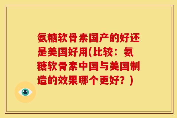 氨糖软骨素国产的好还是美国好用(比较:氨糖软骨素中国与美国制造的效果哪个更好?) 氨糖软骨素国产的好还是美国好用(比较:氨糖软骨素中国与美国制造的效果哪个更好?)