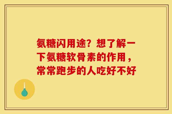氨糖闪用途?想了解一下氨糖软骨素的作用,常常跑步的人吃好不好 氨糖闪用途?想了解一下氨糖软骨素的作用,常常跑步的人吃好不好