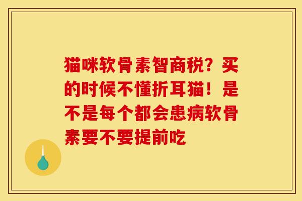 猫咪软骨素智商税?买的时候不懂折耳猫!是不是每个都会患软骨素要不要提前吃 猫咪软骨素智商税?买的时候不懂折耳猫!是不是每个都会患软骨素要不要提前吃