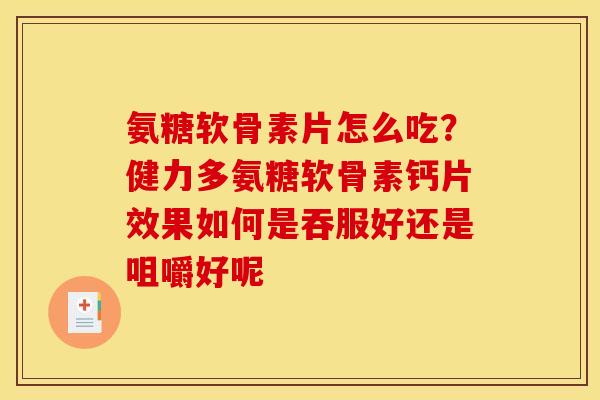 氨糖软骨素片怎么吃？健力多氨糖软骨素钙片效果如何是吞服好还是咀嚼好呢