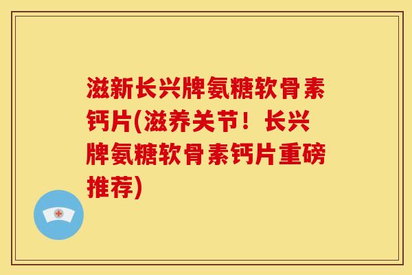 滋新长兴牌氨糖软骨素钙片(滋养关节！长兴牌氨糖软骨素钙片重磅推荐)