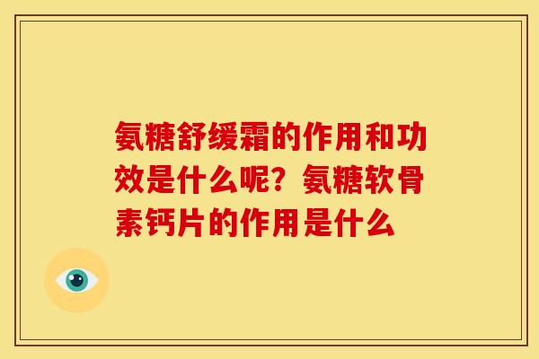 氨糖舒缓霜的作用和功效是什么呢?氨糖软骨素钙片的作用是什么 氨糖舒缓霜的作用和功效是什么呢?氨糖软骨素钙片的作用是什么