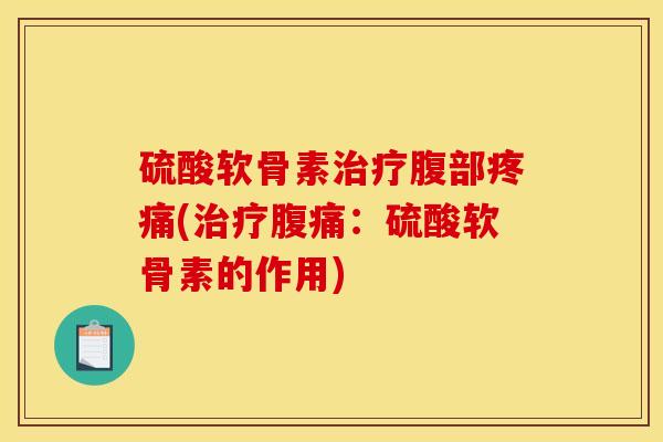 硫酸软骨素腹部(腹痛:硫酸软骨素的作用) 硫酸软骨素腹部(腹痛:硫酸软骨素的作用)