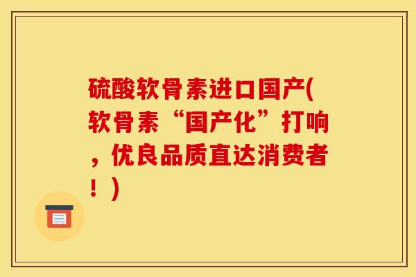 硫酸软骨素进口国产(软骨素“国产化”打响,优良品质直达消费者!) 硫酸软骨素进口国产(软骨素“国产化”打响,优良品质直达消费者!)