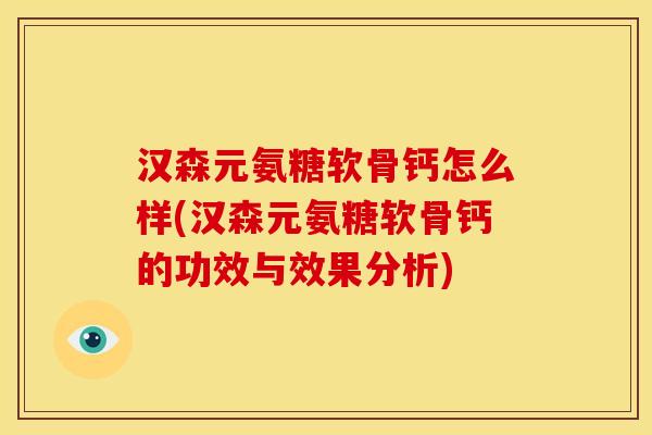 汉森元氨糖软骨钙怎么样(汉森元氨糖软骨钙的功效与效果分析) 汉森元氨糖软骨钙怎么样(汉森元氨糖软骨钙的功效与效果分析)