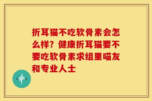 折耳猫不吃软骨素会怎么样？健康折耳猫要不要吃软骨素求组里喵友和专业人士